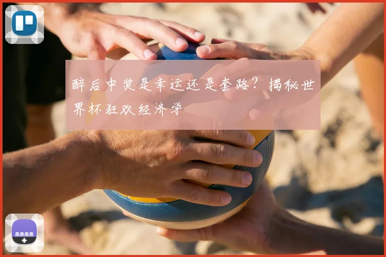醉后中奖是幸运还是套路?揭秘世界杯狂欢经济学