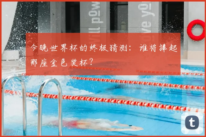 今晚世界杯的终极猜测：谁将捧起那座金色奖杯？