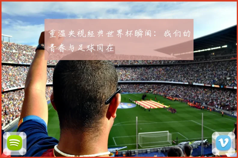 重温央视经典世界杯瞬间：我们的青春与足球同在
