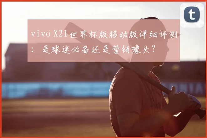 vivo X21世界杯版移动版详细评测：是球迷必备还是营销噱头？