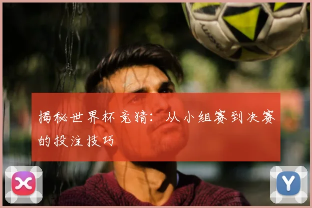 揭秘世界杯竞猜:从小组赛到决赛的投注技巧