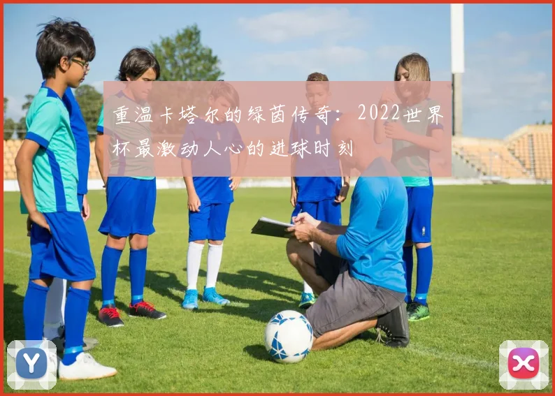 重温卡塔尔的绿茵传奇：2022世界杯最激动人心的进球时刻