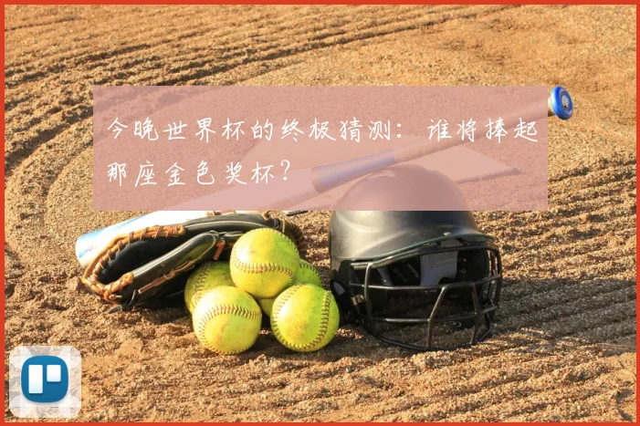 今晚世界杯的终极猜测：谁将捧起那座金色奖杯？