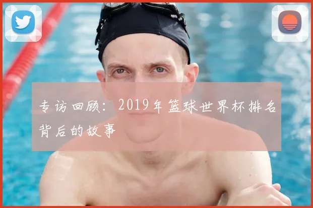 专访回顾：2019年篮球世界杯排名背后的故事