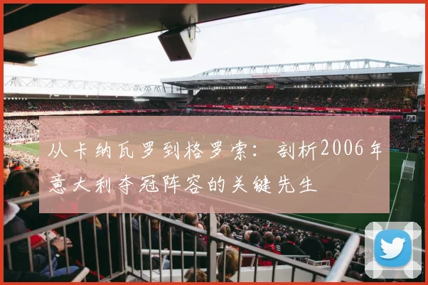 从卡纳瓦罗到格罗索:剖析2006年意大利夺冠阵容的关键先生